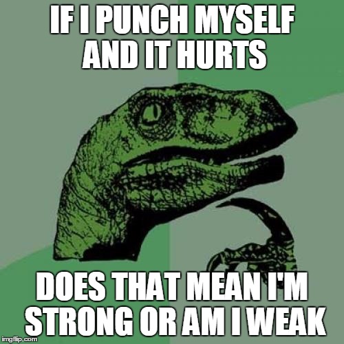 Philosoraptor Meme | IF I PUNCH MYSELF AND IT HURTS DOES THAT MEAN I'M STRONG OR AM I WEAK | image tagged in memes,philosoraptor | made w/ Imgflip meme maker