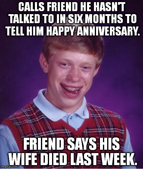 Bad Luck Brian | CALLS FRIEND HE HASN'T TALKED TO IN SIX MONTHS TO TELL HIM HAPPY ANNIVERSARY. FRIEND SAYS HIS WIFE DIED LAST WEEK. | image tagged in memes,bad luck brian | made w/ Imgflip meme maker