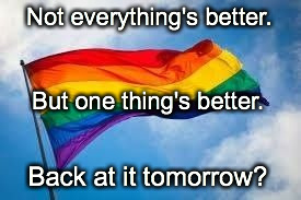 Rainbow flag | Not everything's better. Back at it tomorrow? But one thing's better. | image tagged in rainbow flag | made w/ Imgflip meme maker