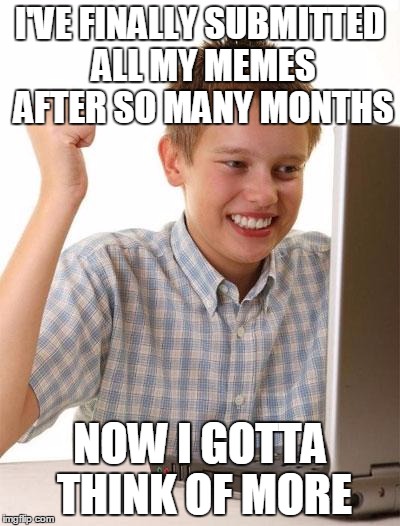 First Day On The Internet Kid Meme | I'VE FINALLY SUBMITTED ALL MY MEMES AFTER SO MANY MONTHS NOW I GOTTA THINK OF MORE | image tagged in memes,first day on the internet kid | made w/ Imgflip meme maker