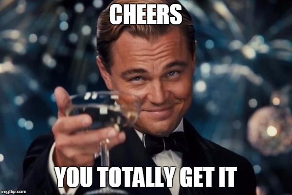 Leonardo Dicaprio Cheers Meme | CHEERS YOU TOTALLY GET IT | image tagged in memes,leonardo dicaprio cheers | made w/ Imgflip meme maker