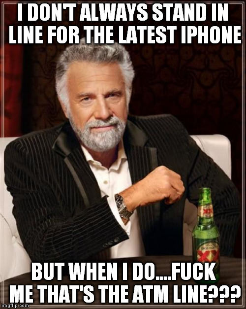 The Most Interesting Man In The World Meme | I DON'T ALWAYS STAND IN LINE FOR THE LATEST IPHONE BUT WHEN I DO....F**K ME THAT'S THE ATM LINE??? | image tagged in memes,the most interesting man in the world | made w/ Imgflip meme maker
