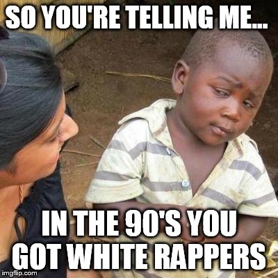 So You're Telling Me | SO YOU'RE TELLING ME... IN THE 90'S YOU GOT WHITE RAPPERS | image tagged in so you're telling me | made w/ Imgflip meme maker