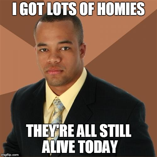 Successful Black Man | I GOT LOTS OF HOMIES THEY'RE ALL STILL ALIVE TODAY | image tagged in memes,successful black man | made w/ Imgflip meme maker