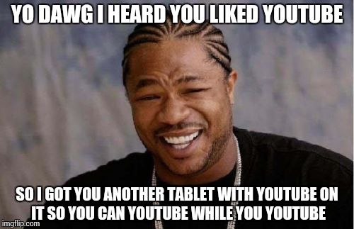 Yo Dawg Heard You | YO DAWG I HEARD YOU LIKED YOUTUBE SO I GOT YOU ANOTHER TABLET WITH YOUTUBE
ON IT SO YOU CAN YOUTUBE WHILE YOU YOUTUBE | image tagged in memes,yo dawg heard you | made w/ Imgflip meme maker