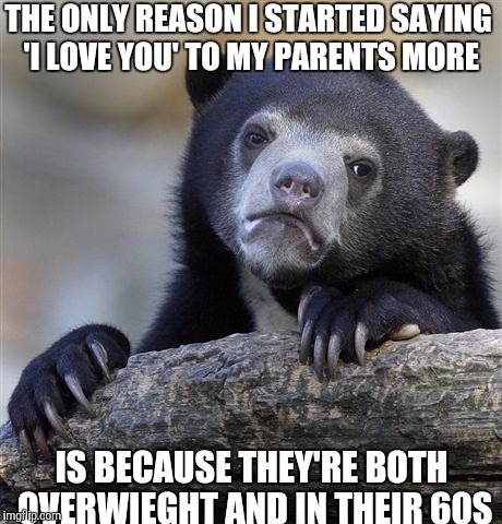 Confession Bear | THE ONLY REASON I STARTED SAYING 'I LOVE YOU' TO MY PARENTS MORE IS BECAUSE THEY'RE BOTH OVERWIEGHT AND IN THEIR 60S | image tagged in memes,confession bear | made w/ Imgflip meme maker