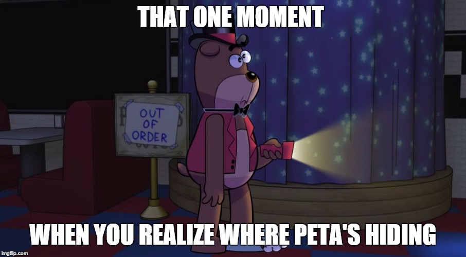 Peta Bear | THAT ONE MOMENT WHEN YOU REALIZE WHERE PETA'S HIDING | image tagged in fnaf,freddy fazbear,accident | made w/ Imgflip meme maker