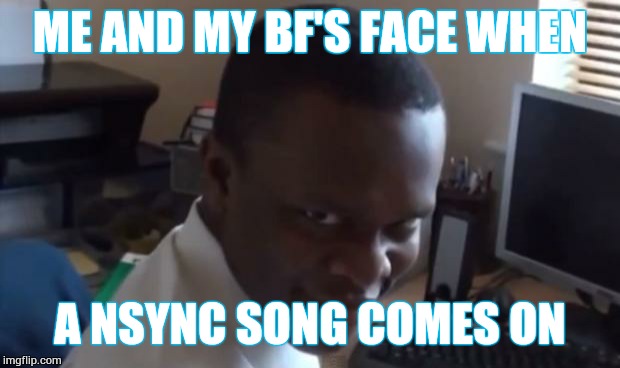 Rape face | ME AND MY BF'S FACE WHEN A NSYNC SONG COMES ON | image tagged in rape face | made w/ Imgflip meme maker