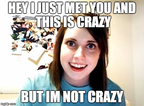 Overly Attached Girlfriend | HEY I JUST MET YOU
AND THIS IS CRAZY BUT IM NOT CRAZY | image tagged in memes,overly attached girlfriend | made w/ Imgflip meme maker