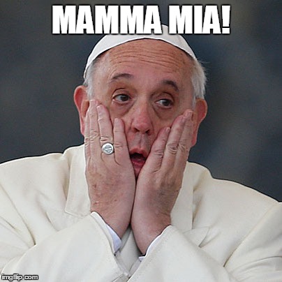 Mama Mia! | MAMMA MIA! | image tagged in pope francis | made w/ Imgflip meme maker