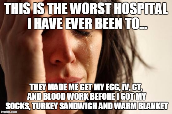 First World Problems Meme | THIS IS THE WORST HOSPITAL I HAVE EVER BEEN TO... THEY MADE ME GET MY ECG, IV, CT, AND BLOOD WORK BEFORE I GOT MY SOCKS, TURKEY SANDWICH AND | image tagged in memes,first world problems | made w/ Imgflip meme maker
