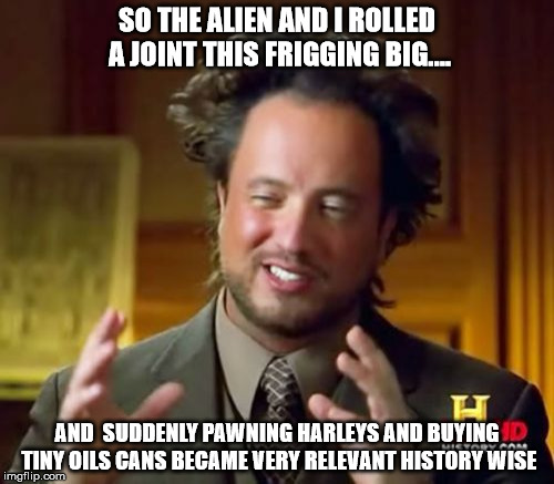 Ancient Aliens | SO THE ALIEN AND I ROLLED A JOINT THIS FRIGGING BIG.... AND  SUDDENLY PAWNING HARLEYS AND BUYING TINY OILS CANS BECAME VERY RELEVANT HISTORY | image tagged in memes,ancient aliens | made w/ Imgflip meme maker