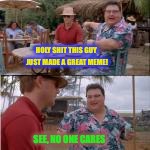 nobody cares | HOLY SHIT THIS GUY JUST MADE A GREAT MEME! SEE, NO ONE CARES | image tagged in nobody cares | made w/ Imgflip meme maker