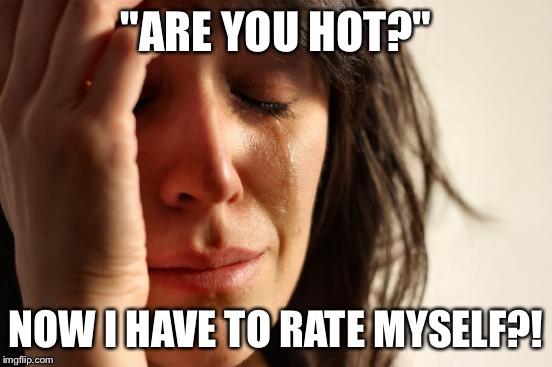 First World Problems Meme | "ARE YOU HOT?" NOW I HAVE TO RATE MYSELF?! | image tagged in memes,first world problems | made w/ Imgflip meme maker