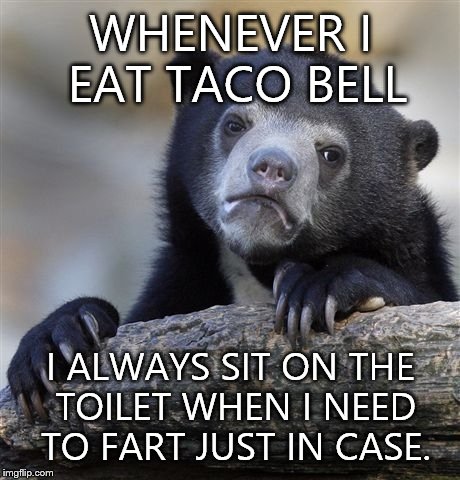 Confession Bear Meme | WHENEVER I EAT TACO BELL I ALWAYS SIT ON THE TOILET WHEN I NEED TO FART JUST IN CASE. | image tagged in memes,confession bear | made w/ Imgflip meme maker
