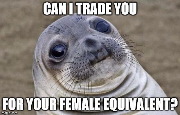 Awkward Moment Sealion Meme | CAN I TRADE YOU FOR YOUR FEMALE EQUIVALENT? | image tagged in memes,awkward moment sealion | made w/ Imgflip meme maker