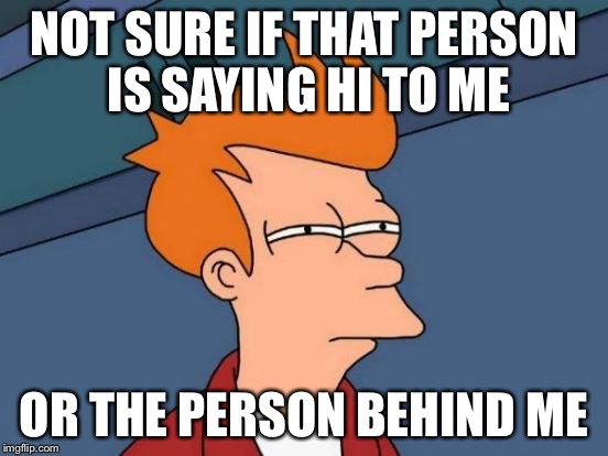 Awkward Hello  | NOT SURE IF THAT PERSON IS SAYING HI TO ME OR THE PERSON BEHIND ME | image tagged in memes,futurama fry,gifs,bad luck brian,scumbag,creepy condescending wonka | made w/ Imgflip meme maker