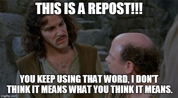 Princess Bride | THIS IS A REPOST!!! YOU KEEP USING THAT WORD, I DON'T THINK IT MEANS WHAT YOU THINK IT MEANS. | image tagged in princess bride | made w/ Imgflip meme maker