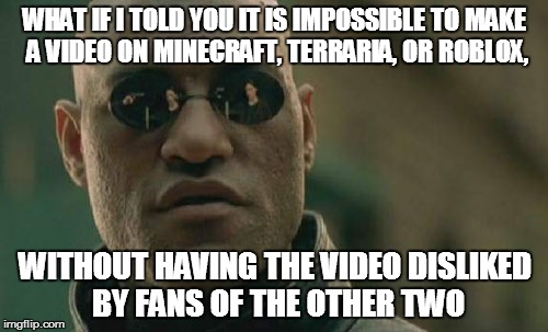 Youtube Fandom Logic | WHAT IF I TOLD YOU IT IS IMPOSSIBLE TO MAKE A VIDEO ON MINECRAFT, TERRARIA, OR ROBLOX, WITHOUT HAVING THE VIDEO DISLIKED BY FANS OF THE OTHE | image tagged in memes,matrix morpheus | made w/ Imgflip meme maker