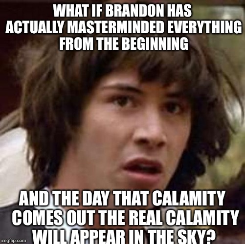 Conspiracy Keanu Meme | WHAT IF BRANDON HAS ACTUALLY MASTERMINDED EVERYTHING FROM THE BEGINNING AND THE DAY THAT CALAMITY  COMES OUT THE REAL CALAMITY WILL APPEAR I | image tagged in memes,conspiracy keanu | made w/ Imgflip meme maker