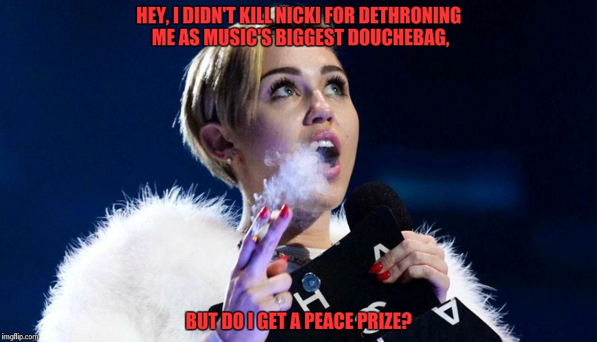 miley cyrus | HEY, I DIDN'T KILL NICKI FOR DETHRONING ME AS MUSIC'S BIGGEST DOUCHEBAG, BUT DO I GET A PEACE PRIZE? | image tagged in miley cyrus | made w/ Imgflip meme maker