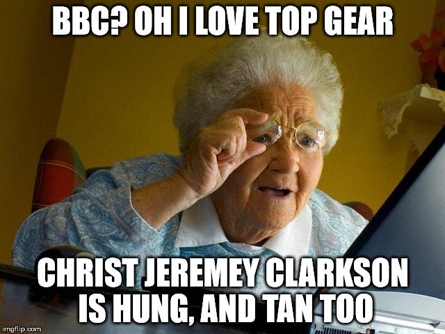 Grandma Finds The Internet | BBC? OH I LOVE TOP GEAR CHRIST JEREMEY CLARKSON IS HUNG, AND TAN TOO | image tagged in memes,grandma finds the internet | made w/ Imgflip meme maker