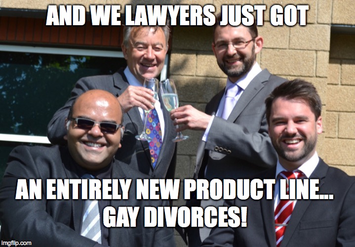 Divorce Lawyers Double Down | AND WE LAWYERS JUST GOT AN ENTIRELY NEW PRODUCT LINE... GAY DIVORCES! | image tagged in lawyers,gay marriage,divorce | made w/ Imgflip meme maker