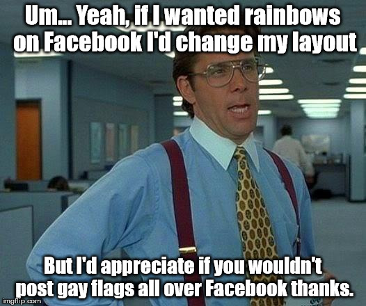 I don't like rainbows on Facebook and I am gay but I don't appreciate them all over my Facebook. | Um... Yeah, if I wanted rainbows on Facebook I'd change my layout But I'd appreciate if you wouldn't post gay flags all over Facebook thanks | image tagged in memes,that would be great,gay,pride,facebook,facebookpride | made w/ Imgflip meme maker