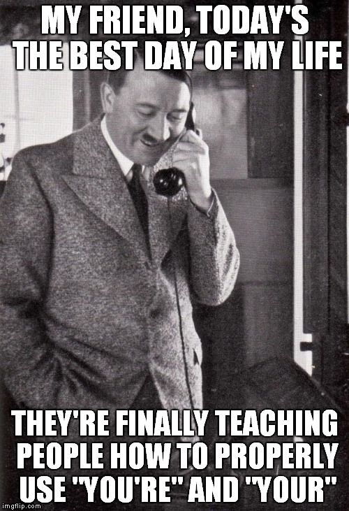 Grammar Hitler's finally happy. | MY FRIEND, TODAY'S THE BEST DAY OF MY LIFE THEY'RE FINALLY TEACHING PEOPLE HOW TO PROPERLY USE "YOU'RE" AND "YOUR" | image tagged in hitler,memes,grammar,grammar nazi | made w/ Imgflip meme maker