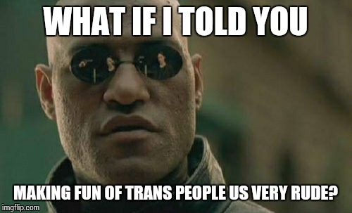 Matrix Morpheus Meme | WHAT IF I TOLD YOU MAKING FUN OF TRANS PEOPLE US VERY RUDE? | image tagged in memes,matrix morpheus | made w/ Imgflip meme maker