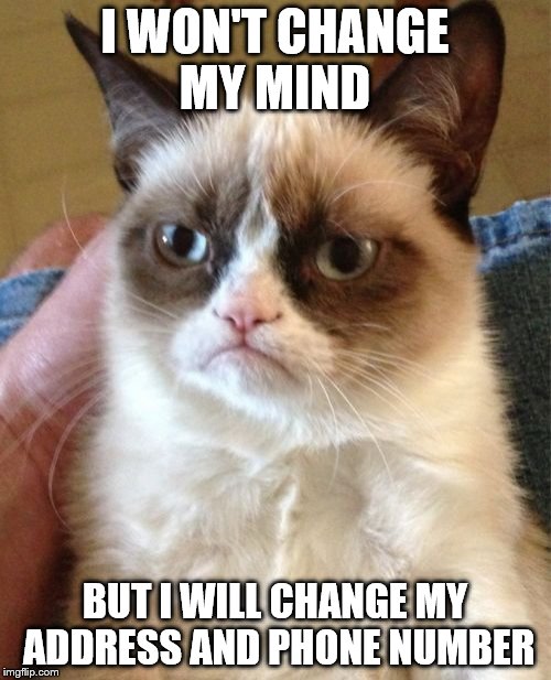 Grumpy Cat Meme | I WON'T CHANGE MY MIND BUT I WILL CHANGE MY ADDRESS AND PHONE NUMBER | image tagged in memes,grumpy cat | made w/ Imgflip meme maker