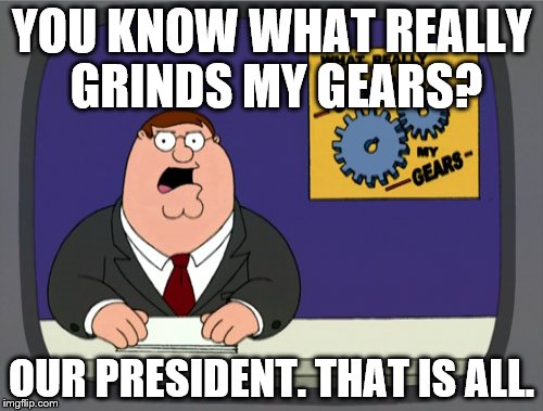 Peter Griffin News | YOU KNOW WHAT REALLY GRINDS MY GEARS? OUR PRESIDENT. THAT IS ALL. | image tagged in memes,peter griffin news | made w/ Imgflip meme maker