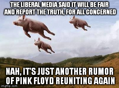 Pigs Fly | THE LIBERAL MEDIA SAID IT WILL BE FAIR AND REPORT THE TRUTH, FOR ALL CONCERNED NAH, IT'S JUST ANOTHER RUMOR OF PINK FLOYD REUNITING AGAIN | image tagged in pigs fly | made w/ Imgflip meme maker