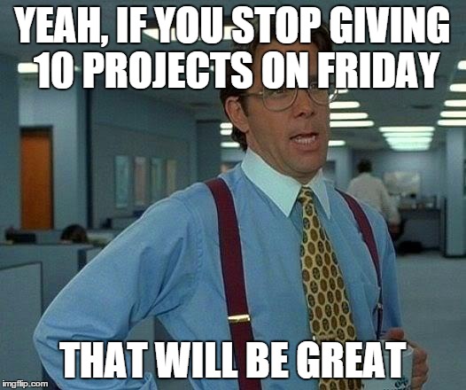 That Would Be Great Meme | YEAH, IF YOU STOP GIVING 10 PROJECTS ON FRIDAY THAT WILL BE GREAT | image tagged in memes,that would be great | made w/ Imgflip meme maker