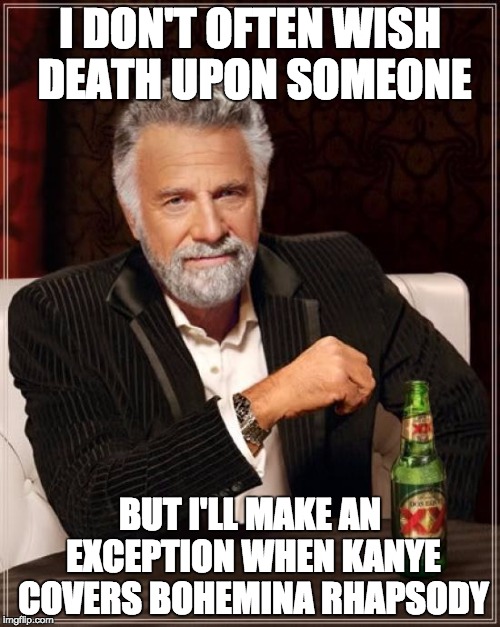 The Most Interesting Man In The World | I DON'T OFTEN WISH DEATH UPON SOMEONE BUT I'LL MAKE AN EXCEPTION WHEN KANYE COVERS BOHEMINA RHAPSODY | image tagged in memes,the most interesting man in the world | made w/ Imgflip meme maker