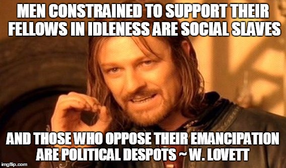 One Does Not Simply Meme | MEN CONSTRAINED TO SUPPORT THEIR FELLOWS IN IDLENESS ARE SOCIAL SLAVES AND THOSE WHO OPPOSE THEIR EMANCIPATION ARE POLITICAL DESPOTS ~ W. LO | image tagged in memes,one does not simply | made w/ Imgflip meme maker