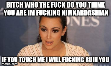 Kim Kardashian  | B**CH WHO THE F**K DO YOU THINK YOU ARE IM F**KING KIMKARDASHIAN IF YOU TOUCH ME I WILL F**KING RUIN YOU | image tagged in kim kardashian | made w/ Imgflip meme maker