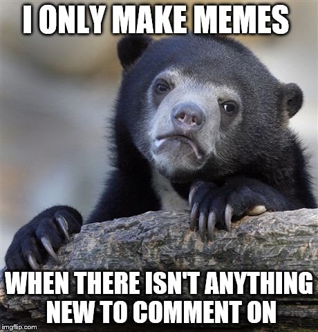 Sad but true  | I ONLY MAKE MEMES WHEN THERE ISN'T ANYTHING NEW TO COMMENT ON | image tagged in memes,confession bear,comment,yo mamas so fat,not really fat,or your mom | made w/ Imgflip meme maker