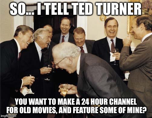 Ronald Reagan Joke | SO... I TELL TED TURNER YOU WANT TO MAKE A 24 HOUR CHANNEL FOR OLD MOVIES, AND FEATURE SOME OF MINE? | image tagged in ronald reagan joke | made w/ Imgflip meme maker