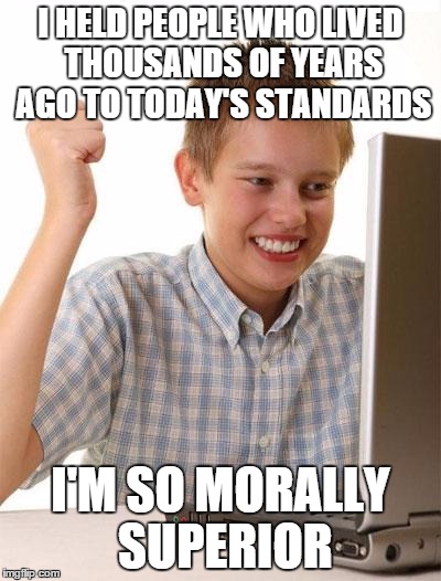 First Day On The Internet Kid | I HELD PEOPLE WHO LIVED THOUSANDS OF YEARS AGO TO TODAY'S STANDARDS I'M SO MORALLY SUPERIOR | image tagged in memes,first day on the internet kid | made w/ Imgflip meme maker