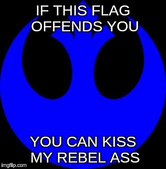 Rebels | IF THIS FLAG OFFENDS YOU YOU CAN KISS MY REBEL ASS | image tagged in rebel | made w/ Imgflip meme maker