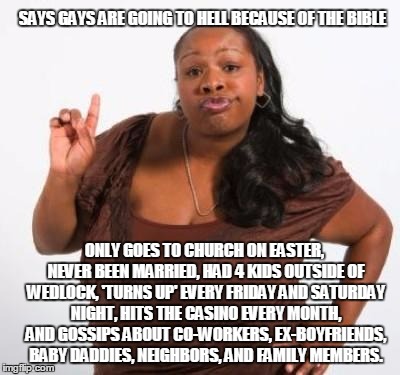 sassy black woman | SAYS GAYS ARE GOING TO HELL BECAUSE OF THE BIBLE ONLY GOES TO CHURCH ON EASTER, NEVER BEEN MARRIED, HAD 4 KIDS OUTSIDE OF WEDLOCK, 'TURNS UP | image tagged in sassy black woman | made w/ Imgflip meme maker