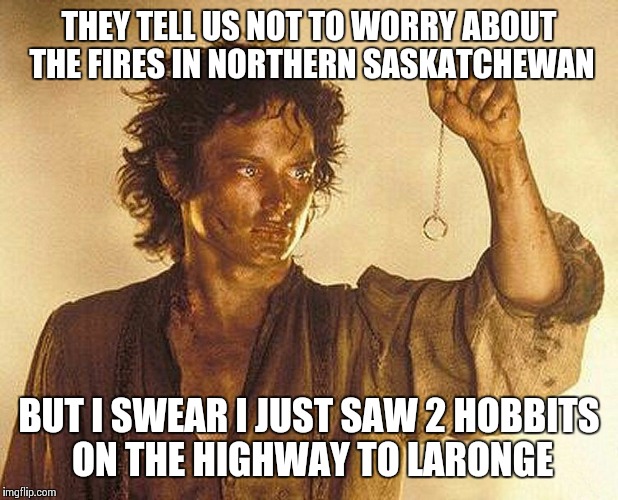 frodo ring | THEY TELL US NOT TO WORRY ABOUT THE FIRES IN NORTHERN SASKATCHEWAN BUT I SWEAR I JUST SAW 2 HOBBITS ON THE HIGHWAY TO LARONGE | image tagged in frodo ring | made w/ Imgflip meme maker