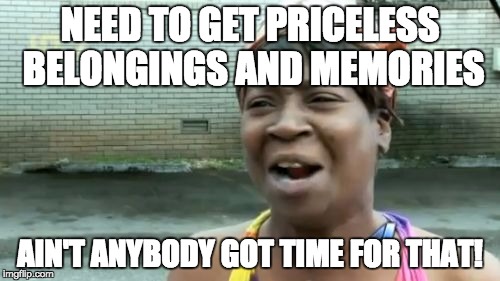 Ain't Nobody Got Time For That | NEED TO GET PRICELESS BELONGINGS AND MEMORIES AIN'T ANYBODY GOT TIME FOR THAT! | image tagged in memes,aint nobody got time for that | made w/ Imgflip meme maker