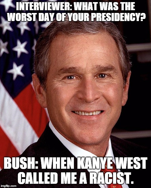 This was his actual answer. What about 9/11? | INTERVIEWER: WHAT WAS THE WORST DAY OF YOUR PRESIDENCY? BUSH: WHEN KANYE WEST CALLED ME A RACIST. | image tagged in george w bush | made w/ Imgflip meme maker