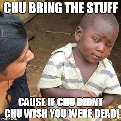 Third World Skeptical Kid Meme | CHU BRING THE STUFF CAUSE IF CHU DIDNT CHU WISH YOU WERE DEAD! | image tagged in memes,third world skeptical kid | made w/ Imgflip meme maker