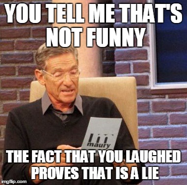 Maury Lie Detector Meme | YOU TELL ME THAT'S NOT FUNNY THE FACT THAT YOU LAUGHED PROVES THAT IS A LIE | image tagged in memes,maury lie detector | made w/ Imgflip meme maker