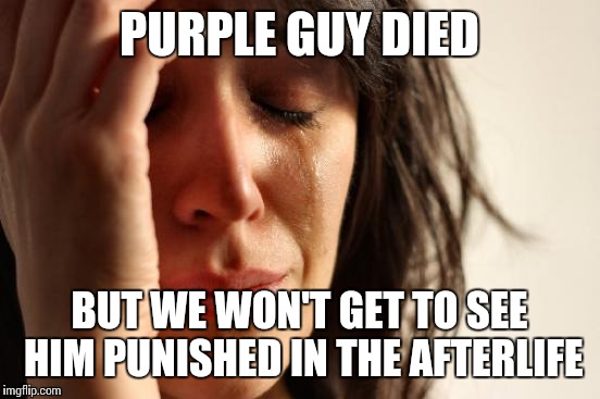 First World Problems Meme | PURPLE GUY DIED BUT WE WON'T GET TO SEE HIM PUNISHED IN THE AFTERLIFE | image tagged in memes,first world problems | made w/ Imgflip meme maker