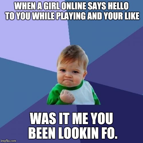 Success Kid | WHEN A GIRL ONLINE SAYS HELLO TO YOU WHILE PLAYING AND YOUR LIKE WAS IT ME YOU BEEN LOOKIN FO. | image tagged in memes,success kid | made w/ Imgflip meme maker