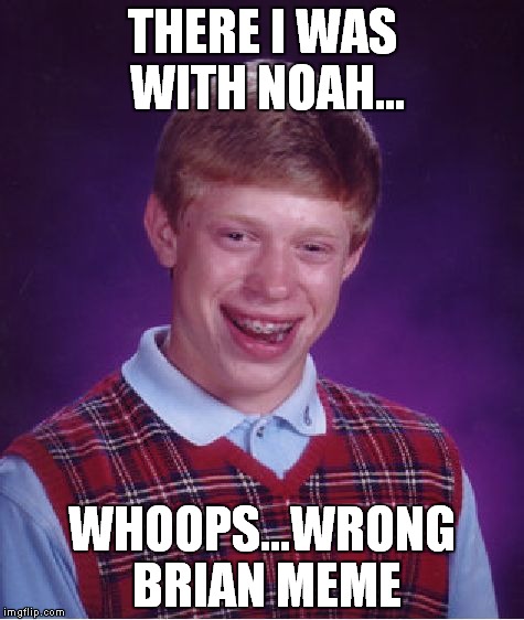 Bad Luck Brian | THERE I WAS WITH NOAH... WHOOPS...WRONG BRIAN MEME | image tagged in memes,bad luck brian | made w/ Imgflip meme maker